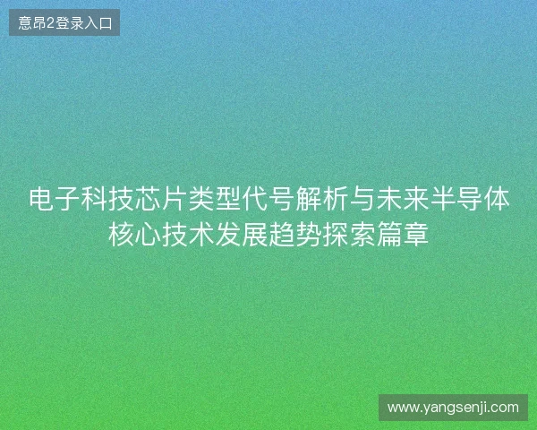 电子科技芯片类型代号解析与未来半导体核心技术发展趋势探索篇章