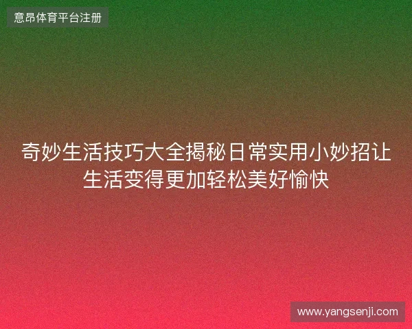 奇妙生活技巧大全揭秘日常实用小妙招让生活变得更加轻松美好愉快