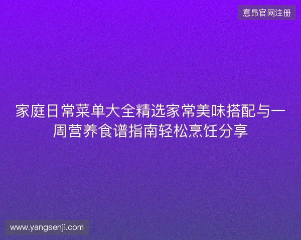 家庭日常菜单大全精选家常美味搭配与一周营养食谱指南轻松烹饪分享