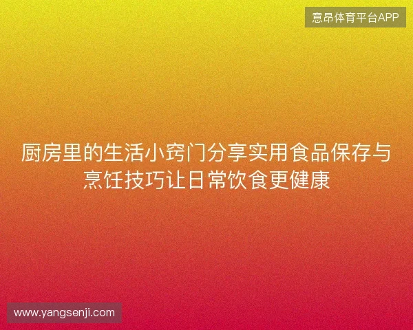 厨房里的生活小窍门分享实用食品保存与烹饪技巧让日常饮食更健康